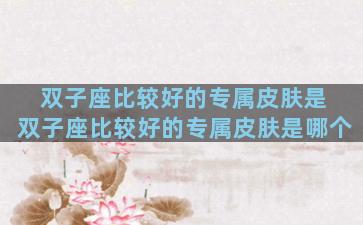 双子座比较好的专属皮肤是 双子座比较好的专属皮肤是哪个